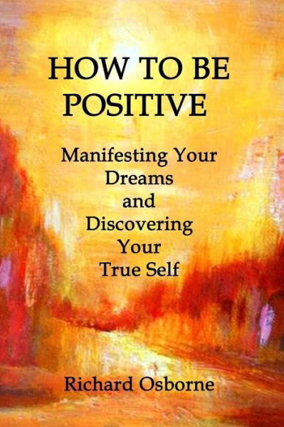 Cover for Richard Osborne · How to Be Positive: Manifesting Your Dreams and Discovering Your True Self (Pocketbok) (2013)