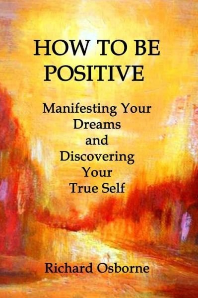 Cover for Richard Osborne · How to Be Positive: Manifesting Your Dreams and Discovering Your True Self (Paperback Bog) (2013)