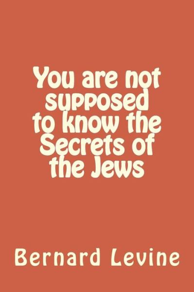 You Are Not Supposed to Know the Secrets of the Jews - Bernard Levine - Books - Createspace - 9781500851750 - September 18, 2014