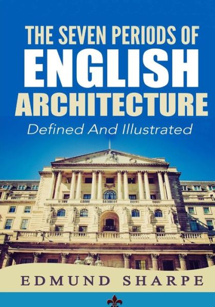 Cover for Edmund Sharpe · The Seven Periods of English Architecture: Defined &amp; Illustrated (Paperback Book) (2015)