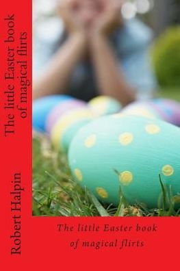 The Little Easter Book of Magical Flirts - Mr Robert Anthony Halpin - Livres - Createspace - 9781507609750 - 18 janvier 2015