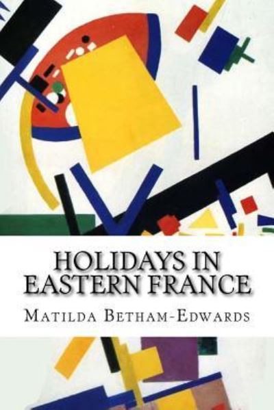 Holidays in Eastern France - Matilda Betham-Edwards - Books - Createspace Independent Publishing Platf - 9781522701750 - December 11, 2015