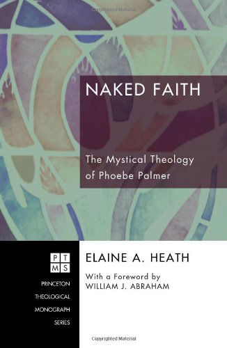 Naked Faith: the Mystical Theology of Phoebe Palmer (Princeton Theological Monograph) - Elain A. Heath - Books - Wipf & Stock Pub - 9781556359750 - 2009