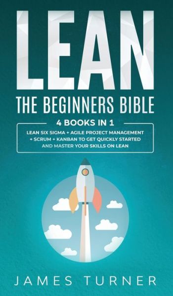 Cover for James Turner · Lean: The Beginners Bible - 4 books in 1 - Lean Six Sigma + Agile Project Management + Scrum + Kanban to Get Quickly Started and Master your Skills on Lean (Hardcover Book) (2020)