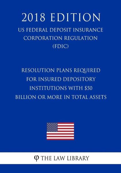 The Law Library · Resolution Plans Required for Insured Depository Institutions with $50 Billion or More in Total Assets (Us Federal Deposit Insurance Corporation Regulation) (Fdic) (2018 Edition) (Paperback Book) (2018)