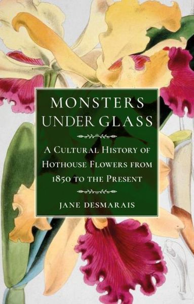 Cover for Jane Desmarais · Monsters under Glass: A Cultural History of Hothouse Flowers from 1850 to the Present (Hardcover Book) (2018)