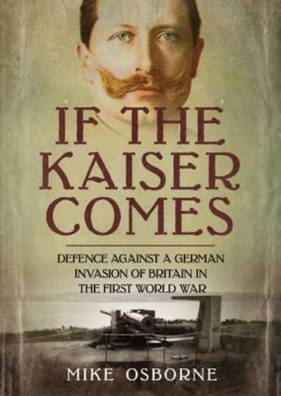 If the Kaiser Comes - Defence Against a German Invasion of Britain in the First World War - Mike Osborne - Andet -  - 9781781555750 - 5. juni 2017
