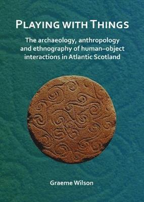 Cover for Graeme Wilson · Playing with Things: The archaeology, anthropology and ethnography of human–object interactions in Atlantic Scotland (Paperback Book) (2018)