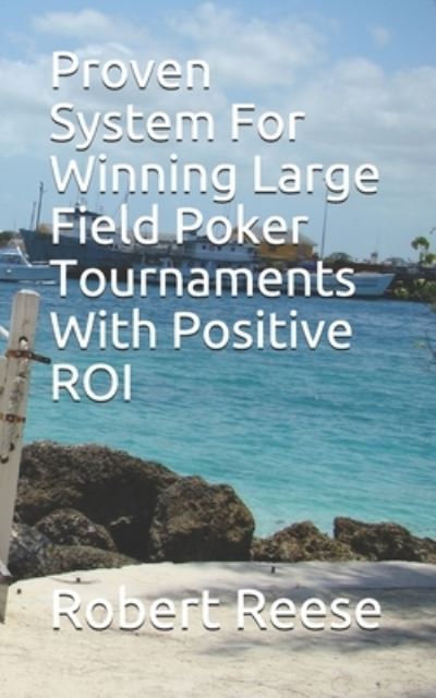 Proven System For Winning Large Field Poker Tournaments With Positive ROI - Robert Reese - Books - Independently Published - 9781981085750 - May 13, 2018