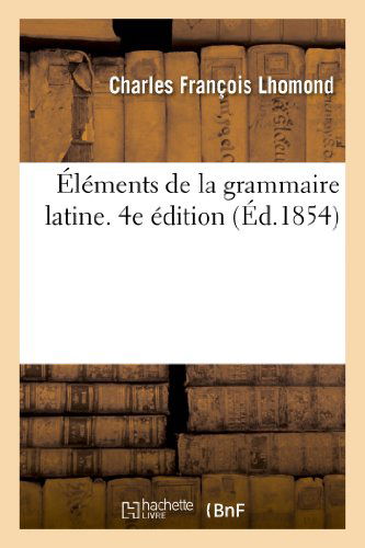 Elements De La Grammaire Latine. 4e Edition - Lhomond-c - Bøker - HACHETTE LIVRE-BNF - 9782013361750 - 1. september 2013