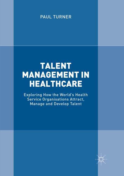 Cover for Paul Turner · Talent Management in Healthcare: Exploring How the World's Health Service Organisations Attract, Manage and Develop Talent (Paperback Book) [Softcover reprint of the original 1st ed. 2018 edition] (2018)