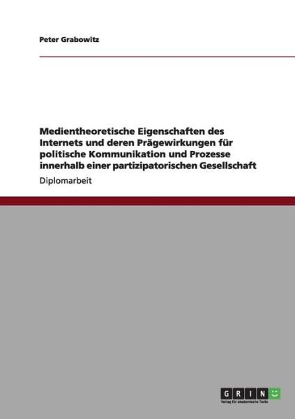 Cover for Peter Grabowitz · Medientheoretische Eigenschaften des Internets und deren Pragewirkungen fur politische Kommunikation und Prozesse innerhalb einer partizipatorischen Gesellschaft (Pocketbok) (2012)