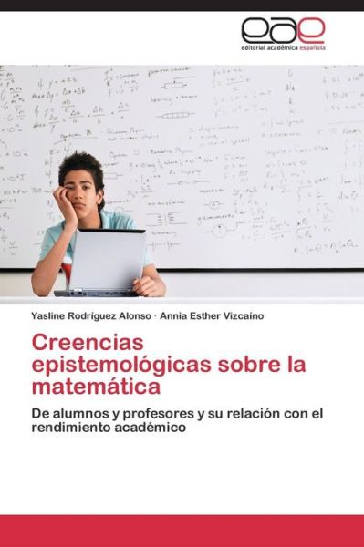 Cover for Annia Esther Vizcaíno · Creencias Epistemológicas Sobre La Matemática: De Alumnos Y Profesores Y Su Relación Con El Rendimiento Académico (Paperback Book) [Spanish edition] (2014)