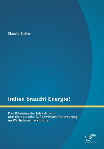 Cover for Claudia Endter · Indien braucht Energie! Das Dilemma der Infrastruktur und die deutsche Aussenwirtschaftsfoerderung im Wachstumsmarkt Indien (Paperback Book) [German edition] (2013)