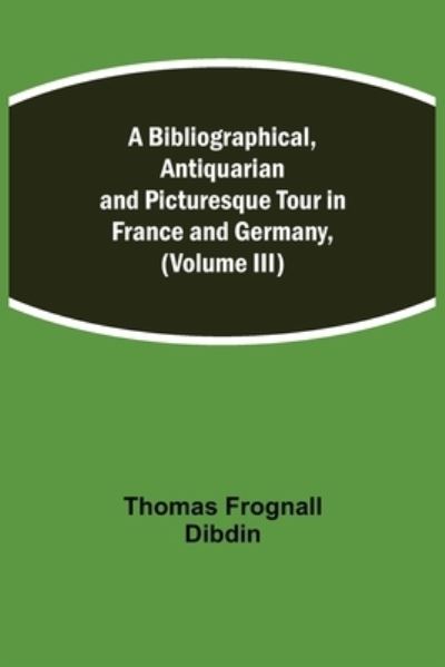 Cover for Thomas Frognall Dibdin · A Bibliographical, Antiquarian and Picturesque Tour in France and Germany, (Volume III) (Paperback Book) (2021)