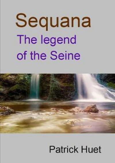 Sequana the legend of the Seine - Patrick Huet - Bücher - lulu.com - 9780244627751 - 21. August 2017