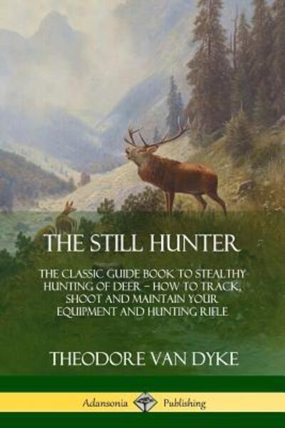 Cover for Theodore Van Dyke · The Still Hunter: The Classic Guide Book to Stealthy Hunting of Deer; How to Track, Shoot and Maintain Your Equipment and Hunting Rifle (Paperback Book) (2018)