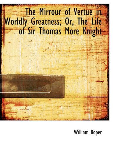 Cover for William Roper · The Mirrour of Vertue in Worldly Greatness; Or, the Life of Sir Thomas More Knight (Hardcover Book) [Large Print, Lrg edition] (2008)