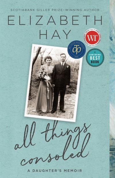 Cover for Elizabeth Hay · All Things Consoled A Daughter's Memoir (Book) (2019)