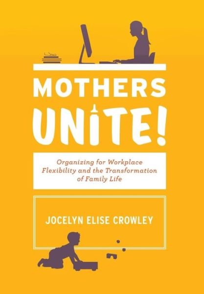 Cover for Jocelyn Elise Crowley · Mothers Unite!: Organizing for Workplace Flexibility and the Transformation of Family Life (Hardcover Book) (2013)