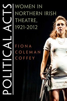 Cover for Fiona Coffey · Political Acts: Women in Northern Irish Theatre, 1921-2012 - Irish Studies (Paperback Book) (2016)