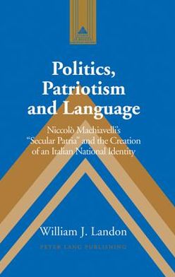 Cover for William J. Landon · Politics, Patriotism and Language: Niccolo Machiavelli's Secular Patria and the Creation of an Italian National Identity - Studies in Modern European History (Hardcover Book) (2005)