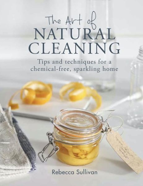 Cover for Rebecca Sullivan · The Art of Natural Cleaning: Tips and techniques for a chemical-free, sparkling home - Art of series (Hardcover Book) (2018)