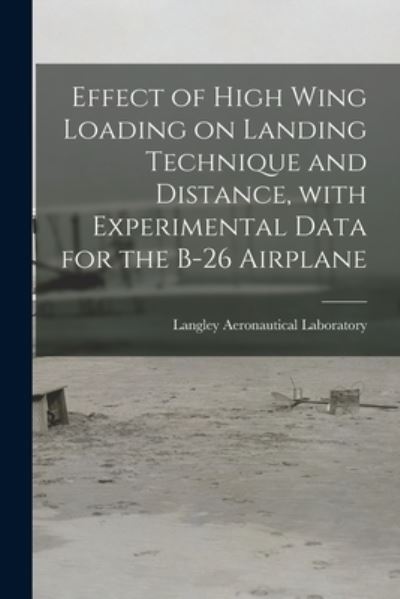 Cover for Langley Aeronautical Laboratory · Effect of High Wing Loading on Landing Technique and Distance, With Experimental Data for the B-26 Airplane (Taschenbuch) (2021)