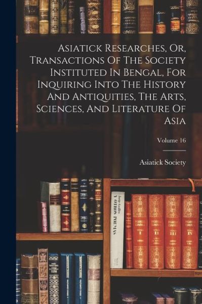 Cover for Calcutta India Asiatick Society · Asiatick Researches, or, Transactions of the Society Instituted in Bengal, for Inquiring into the History and Antiquities, the Arts, Sciences, and Literature of Asia; Volume 16 (Book) (2022)