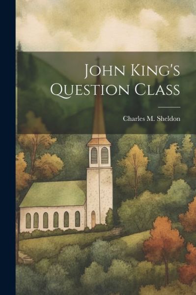 John King's Question Class - Charles M. Sheldon - Books - Creative Media Partners, LLC - 9781021441751 - July 18, 2023