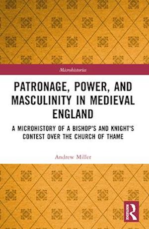 Cover for Andrew Miller · Patronage, Power, and Masculinity in Medieval England: A Microhistory of a Bishop's and Knight's Contest over the Church of Thame - Microhistories (Paperback Book) (2024)