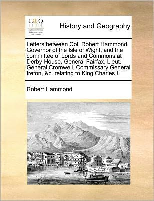 Cover for Robert Hammond · Letters Between Col. Robert Hammond, Governor of the Isle of Wight, and the Committee of Lords and Commons at Derby-house, General Fairfax, Lieut. Gen (Paperback Book) (2010)