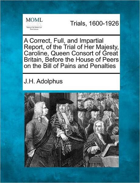 A Correct, Full, and Impartial Report, of the Trial of Her Majesty, Caroline, Queen Consort of Great Britain, Before the House of Peers on the Bill of P - J H Adolphus - Bøger - Gale Ecco, Making of Modern Law - 9781275080751 - 1. februar 2012