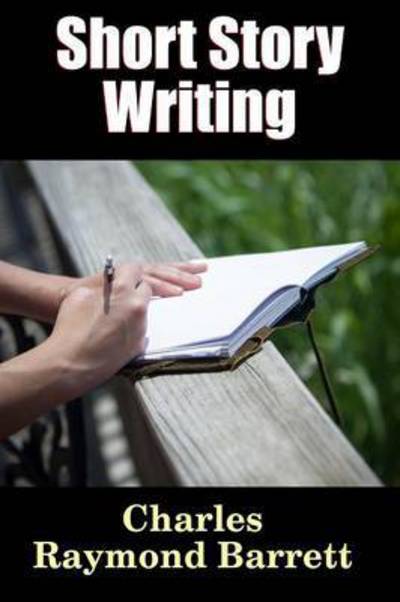 Cover for Charles Raymond Barrett · Short Story Writing: A Practical Treatise on the Art of the Short Story - Writing &amp; Publishing References (Book) (2015)