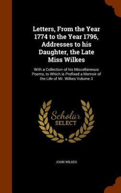 Cover for John Wilkes · Letters, from the Year 1774 to the Year 1796, Addresses to His Daughter, the Late Miss Wilkes (Hardcover Book) (2015)