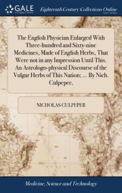 Cover for Nicholas Culpeper · The English Physician Enlarged with Three-Hundred and Sixty-Nine Medicines, Made of English Herbs, That Were Not in Any Impression Until This. an ... Herbs of This Nation; ... by Nich. Culpeper, (Inbunden Bok) (2018)
