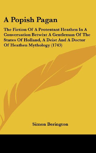 Cover for Simon Berington · A Popish Pagan: the Fiction of a Protestant Heathen in a Conversation Betwixt a Gentleman of the States of Holland, a Deist and a Doctor of Heathen Mythology (1743) (Hardcover Book) (2008)
