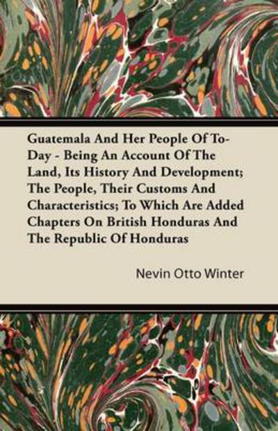 Guatemala and Her People of To-day - Being an Account of the Land, Its History and Development; the People, Their Customs and Characteristics; to Whic - Nevin Otto Winter - Books - Holloway Press - 9781446082751 - September 1, 2011
