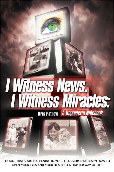 Cover for Kris Patrow · I Witness News. I Witness Miracles: a Reporter's Notebook: Good Things Are Happening in Your Life Every Day. Learn How to Open Your Eyes and Your Hear (Paperback Book) (2011)