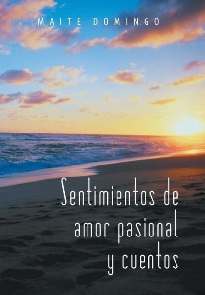 Sentimientos De Amor Pasional Y Cuentos - Maite Domingo - Kirjat - Palibrio - 9781463362751 - perjantai 13. syyskuuta 2013