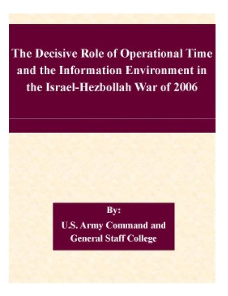 Cover for U S Army Command and General Staff Coll · The Decisive Role of Operational Time and the Information Environment in the Israel-hezbollah War of 2006 (Pocketbok) (2015)