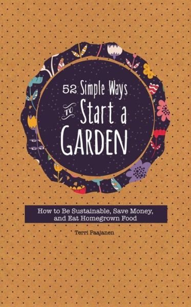 52 Simple Ways to Start a Garden: How to Be Sustainable, Save Money, and Eat Homegrown Food - Terri Paajanen - Bøger - Mango Media - 9781633530751 - 20. juni 2015