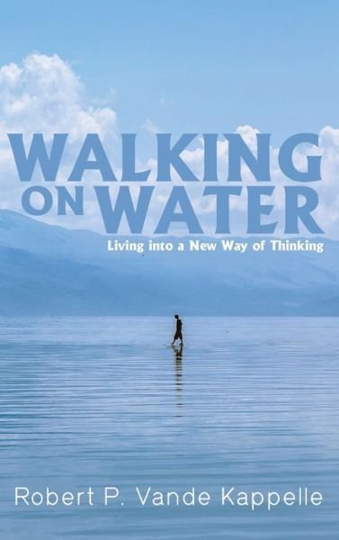 Cover for Robert P Vande Kappelle · Walking on Water: Living Into a New Way of Thinking (Hardcover Book) (2020)