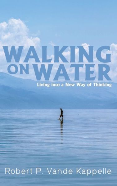 Walking on Water: Living Into a New Way of Thinking - Robert P Vande Kappelle - Books - Wipf & Stock Publishers - 9781725259751 - February 3, 2020