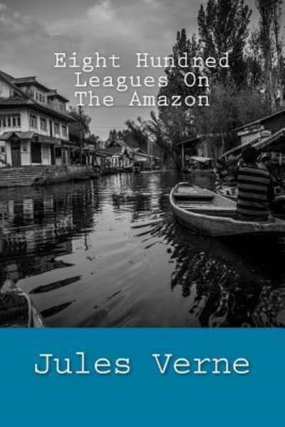 Eight Hundred Leagues On The Amazon - Jules Verne - Livros - Createspace Independent Publishing Platf - 9781984003751 - 19 de janeiro de 2018