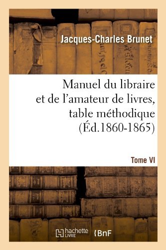 Jacques-Charles Brunet · Manuel Du Libraire Et de l'Amateur de Livres. Tome VI, Table Methodique (Ed.1860-1865) - Generalites (Paperback Book) [French edition] (2012)