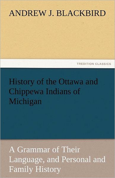 Cover for Andrew J. Blackbird · History of the Ottawa and Chippewa Indians of Michigan: a Grammar of Their Language, and Personal and Family History (Tredition Classics) (Paperback Book) (2011)