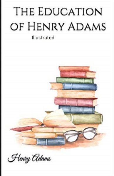 The Education of Henry Adams Illustrated - Henry Adams - Books - Independently Published - 9798748210751 - May 3, 2021