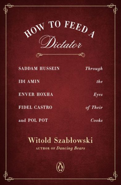 Cover for Witold Szablowski · How To Feed A Dictator: Saddam Hussein, Idi Amin, Enver Hoxha, Fidel Castro, and Pol Pot Through the Eyes of Their Cooks (Paperback Book) (2020)