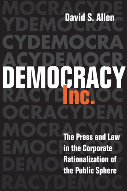 Cover for David S. Allen · Democracy, Inc.: The Press and Law in the Corporate Rationalization of the Public Sphere (Hardcover Book) [F First edition] (2005)